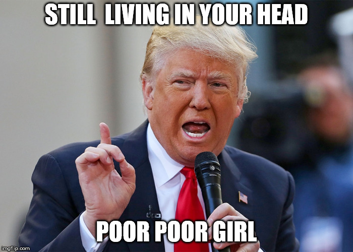 STILL  LIVING IN YOUR HEAD; POOR POOR GIRL | image tagged in trump | made w/ Imgflip meme maker