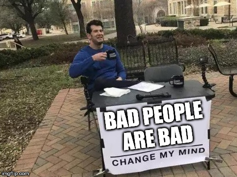 Change My Mind Meme | BAD PEOPLE ARE BAD | image tagged in change my mind | made w/ Imgflip meme maker