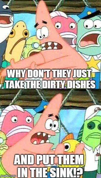 Put It Somewhere Else Patrick |  WHY DON'T THEY JUST TAKE THE DIRTY DISHES; AND PUT THEM IN THE SINK!? | image tagged in memes,put it somewhere else patrick | made w/ Imgflip meme maker