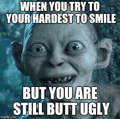 Gollum Meme | WHEN YOU TRY TO YOUR HARDEST TO SMILE; BUT YOU ARE STILL BUTT UGLY | image tagged in memes,gollum | made w/ Imgflip meme maker