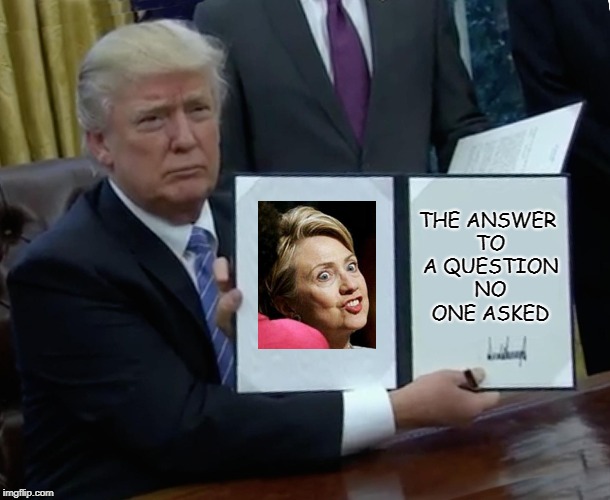 Because Liberals Just Won't Let It Go | THE ANSWER TO A QUESTION NO ONE ASKED | image tagged in memes,trump bill signing | made w/ Imgflip meme maker