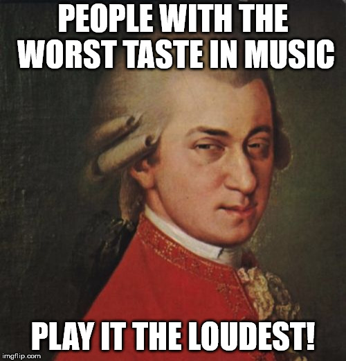 Mozart Not Sure |  PEOPLE WITH THE WORST TASTE IN MUSIC; PLAY IT THE LOUDEST! | image tagged in memes,mozart not sure | made w/ Imgflip meme maker