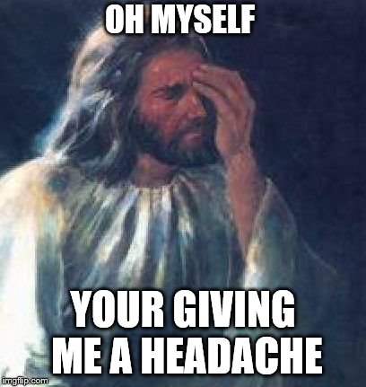 Jesus Facepalm | OH MYSELF; YOUR GIVING ME A HEADACHE | image tagged in jesus facepalm | made w/ Imgflip meme maker