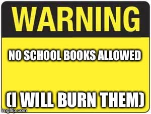 blank warning sign | NO SCHOOL BOOKS ALLOWED; (I WILL BURN THEM) | image tagged in blank warning sign | made w/ Imgflip meme maker