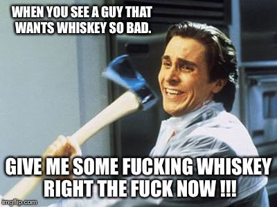 American Psycho | WHEN YOU SEE A GUY THAT WANTS WHISKEY SO BAD. GIVE ME SOME FUCKING WHISKEY RIGHT THE FUCK NOW !!! | image tagged in american psycho | made w/ Imgflip meme maker