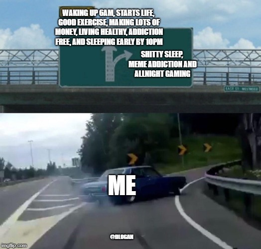 Left Exit 12 Off Ramp Meme | WAKING UP 6AM, STARTS LIFE, GOOD EXERCISE, MAKING LOTS OF MONEY, LIVING HEALTHY, ADDICTION FREE, AND SLEEPING EARLY BY 10PM; SHITTY SLEEP, MEME ADDICTION AND ALLNIGHT GAMING; ME; @DLOGAN | image tagged in memes,left exit 12 off ramp | made w/ Imgflip meme maker