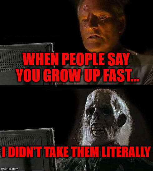 Time Flies | WHEN PEOPLE SAY YOU GROW UP FAST... I DIDN'T TAKE THEM LITERALLY | image tagged in memes,funny meme,so true | made w/ Imgflip meme maker