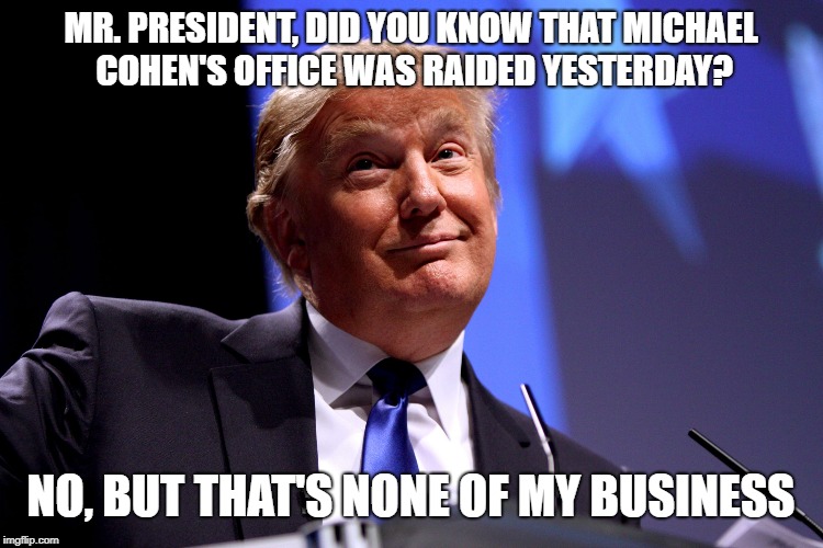 Donald Trump No2 |  MR. PRESIDENT, DID YOU KNOW THAT MICHAEL COHEN'S OFFICE WAS RAIDED YESTERDAY? NO, BUT THAT'S NONE OF MY BUSINESS | image tagged in donald trump no2 | made w/ Imgflip meme maker