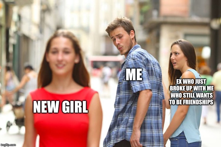 Distracted Boyfriend Meme | ME; EX WHO JUST BROKE UP WITH ME WHO STILL WANTS TO BE FRIENDSHIPS; NEW GIRL | image tagged in memes,distracted boyfriend | made w/ Imgflip meme maker