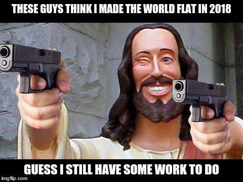 Jesus is back with some unfinished business. | THESE GUYS THINK I MADE THE WORLD FLAT IN 2018; GUESS I STILL HAVE SOME WORK TO DO | image tagged in jesus with guns,memes,funny,jesus,glock,flat earth | made w/ Imgflip meme maker
