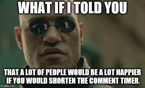 Shorter Timer Campaign (Apr 9-13) a Masqurade_, thecoffeemaster, and 1forpeace event | WHAT IF I TOLD YOU; THAT A LOT OF PEOPLE WOULD BE A LOT HAPPIER IF YOU WOULD SHORTEN THE COMMENT TIMER. | image tagged in memes,matrix morpheus,shorten the comment timer | made w/ Imgflip meme maker