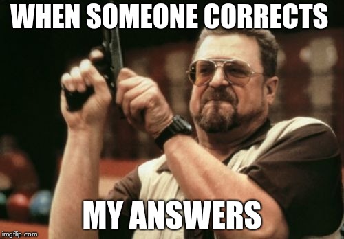 Am I The Only One Around Here Meme | WHEN SOMEONE CORRECTS; MY ANSWERS | image tagged in memes,am i the only one around here | made w/ Imgflip meme maker