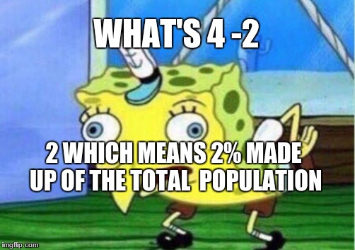 Mocking Spongebob Meme | WHAT'S 4 -2; 2 WHICH MEANS 2% MADE UP OF THE TOTAL 
POPULATION | image tagged in memes,mocking spongebob | made w/ Imgflip meme maker