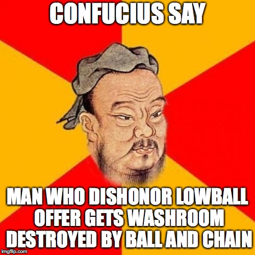 Confucius Says | CONFUCIUS SAY; MAN WHO DISHONOR LOWBALL OFFER GETS WASHROOM DESTROYED BY BALL AND CHAIN | image tagged in confucius says | made w/ Imgflip meme maker