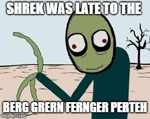 salad fingers | SHREK WAS LATE TO THE; BERG GRERN FERNGER PERTEH | image tagged in salad fingers | made w/ Imgflip meme maker