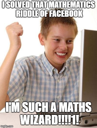 First day on Facebook kid | I SOLVED THAT MATHEMATICS RIDDLE OF FACEBOOK; I'M SUCH A MATHS WIZARD!!!!1! | image tagged in memes,first day on the internet kid | made w/ Imgflip meme maker