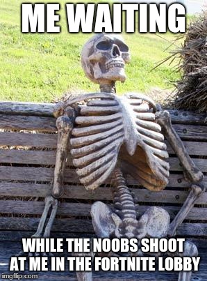 Waiting Skeleton | ME WAITING; WHILE THE NOOBS SHOOT AT ME IN THE FORTNITE LOBBY | image tagged in memes,waiting skeleton | made w/ Imgflip meme maker