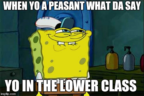 Don't You Squidward | WHEN YO A PEASANT WHAT DA SAY; YO IN THE LOWER CLASS | image tagged in memes,dont you squidward | made w/ Imgflip meme maker