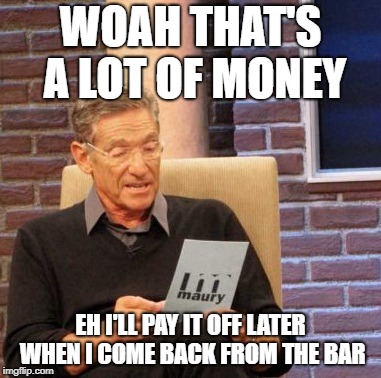 Maury Lie Detector Meme |  WOAH THAT'S A LOT OF MONEY; EH I'LL PAY IT OFF LATER WHEN I COME BACK FROM THE BAR | image tagged in memes,maury lie detector | made w/ Imgflip meme maker