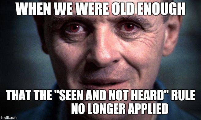 WHEN WE WERE OLD ENOUGH THAT THE "SEEN AND NOT HEARD" RULE                 NO LONGER APPLIED | made w/ Imgflip meme maker