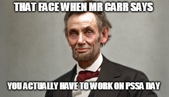 Lincoln Mr. Carr  | THAT FACE WHEN MR CARR SAYS; YOU ACTUALLY HAVE TO WORK ON PSSA DAY | image tagged in abraham lincoln | made w/ Imgflip meme maker
