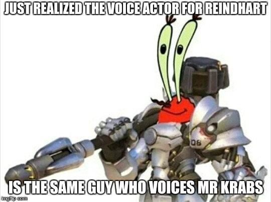oh yeah mr reindhardt | JUST REALIZED THE VOICE ACTOR FOR REINDHART; IS THE SAME GUY WHO VOICES MR KRABS | image tagged in overwatch,mr krabs,reinhardt | made w/ Imgflip meme maker