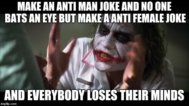 And everybody loses their minds Meme | MAKE AN ANTI MAN JOKE AND NO ONE BATS AN EYE BUT MAKE A ANTI FEMALE JOKE; AND EVERYBODY LOSES THEIR MINDS | image tagged in memes,and everybody loses their minds | made w/ Imgflip meme maker