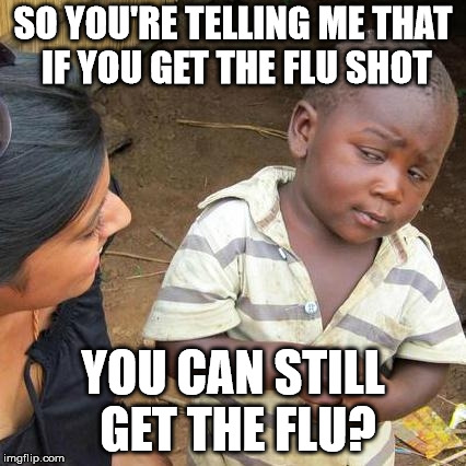 Third World Skeptical Kid Meme | SO YOU'RE TELLING ME THAT IF YOU GET THE FLU SHOT; YOU CAN STILL GET THE FLU? | image tagged in memes,third world skeptical kid | made w/ Imgflip meme maker