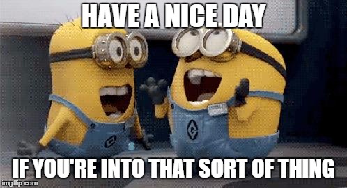 Excited Minions Meme | HAVE A NICE DAY; IF YOU'RE INTO THAT SORT OF THING | image tagged in memes,excited minions,random | made w/ Imgflip meme maker