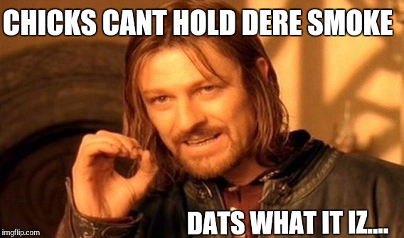 One Does Not Simply Meme | CHICKS CANT HOLD DERE SMOKE; DATS WHAT IT IZ.... | image tagged in memes,one does not simply | made w/ Imgflip meme maker