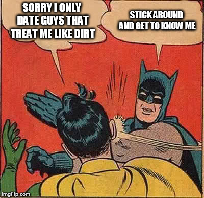 Batman Slapping Robin Meme | SORRY I ONLY DATE GUYS THAT TREAT ME LIKE DIRT; STICK AROUND AND GET TO KNOW ME | image tagged in memes,batman slapping robin | made w/ Imgflip meme maker