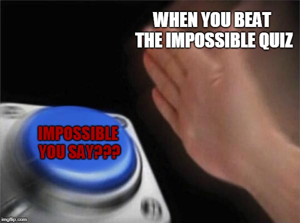 Blank Nut Button Meme | WHEN YOU BEAT THE IMPOSSIBLE QUIZ; IMPOSSIBLE YOU SAY??? | image tagged in memes,blank nut button | made w/ Imgflip meme maker