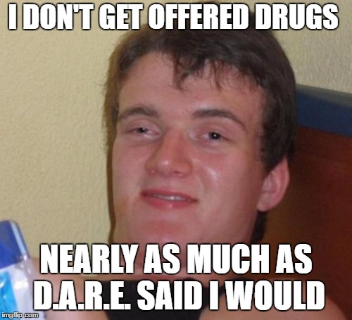 10 Guy | I DON'T GET OFFERED DRUGS; NEARLY AS MUCH AS D.A.R.E. SAID I WOULD | image tagged in memes,10 guy,random | made w/ Imgflip meme maker