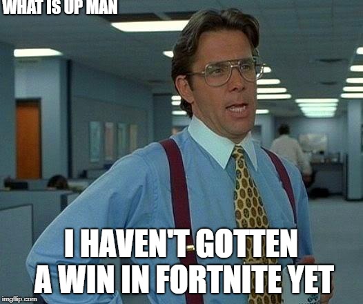 That Would Be Great | WHAT IS UP MAN; I HAVEN'T GOTTEN A WIN IN FORTNITE YET | image tagged in memes,that would be great | made w/ Imgflip meme maker