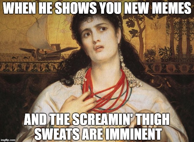 WHEN HE SHOWS YOU NEW MEMES; AND THE SCREAMIN' THIGH SWEATS ARE IMMINENT | image tagged in ermahgerd | made w/ Imgflip meme maker