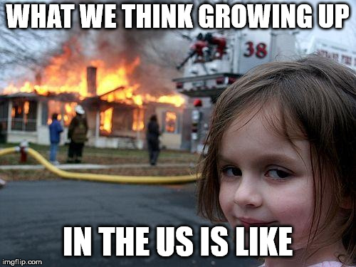 Disaster Girl Meme | WHAT WE THINK GROWING UP IN THE US IS LIKE | image tagged in memes,disaster girl | made w/ Imgflip meme maker