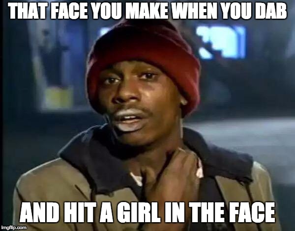 Y'all Got Any More Of That | THAT FACE YOU MAKE WHEN YOU DAB; AND HIT A GIRL IN THE FACE | image tagged in memes,y'all got any more of that | made w/ Imgflip meme maker