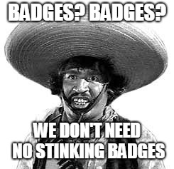 Badges we dont need no stinking badges | BADGES? BADGES? WE DON'T NEED NO STINKING BADGES | image tagged in badges we dont need no stinking badges | made w/ Imgflip meme maker