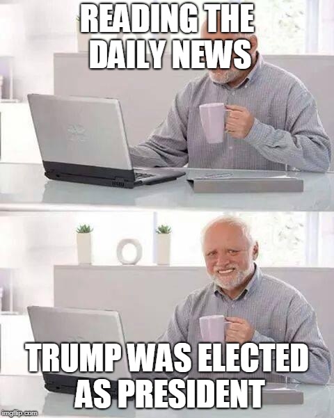 Hide the Pain Harold | READING THE DAILY NEWS; TRUMP WAS ELECTED AS PRESIDENT | image tagged in memes,hide the pain harold | made w/ Imgflip meme maker