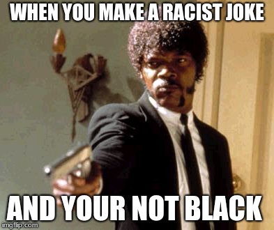 Say That Again I Dare You | WHEN YOU MAKE A RACIST JOKE; AND YOUR NOT BLACK | image tagged in memes,say that again i dare you | made w/ Imgflip meme maker