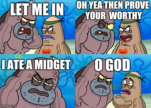 How Tough Are You Meme | OH YEA THEN PROVE 
YOUR  WORTHY; LET ME IN; I ATE A MIDGET; O GOD | image tagged in memes,how tough are you | made w/ Imgflip meme maker