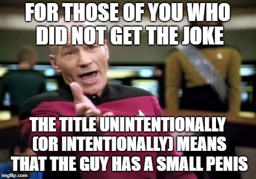 Picard Wtf Meme | FOR THOSE OF YOU WHO DID NOT GET THE JOKE THE TITLE UNINTENTIONALLY (OR INTENTIONALLY) MEANS THAT THE GUY HAS A SMALL P**IS | image tagged in memes,picard wtf | made w/ Imgflip meme maker