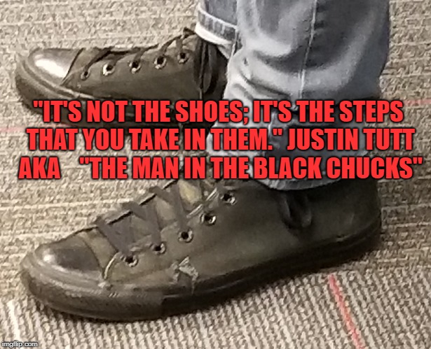 Man in the Black Chucks | "IT'S NOT THE SHOES; IT'S THE STEPS THAT YOU TAKE IN THEM." JUSTIN TUTT AKA 
  "THE MAN IN THE BLACK CHUCKS" | image tagged in public speaking,man in the black chucks,mrs thornton's class,english language arts,middle school | made w/ Imgflip meme maker