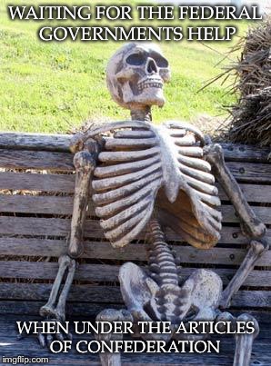 Waiting Skeleton Meme | WAITING FOR THE FEDERAL GOVERNMENTS HELP; WHEN UNDER THE ARTICLES OF CONFEDERATION | image tagged in memes,waiting skeleton | made w/ Imgflip meme maker