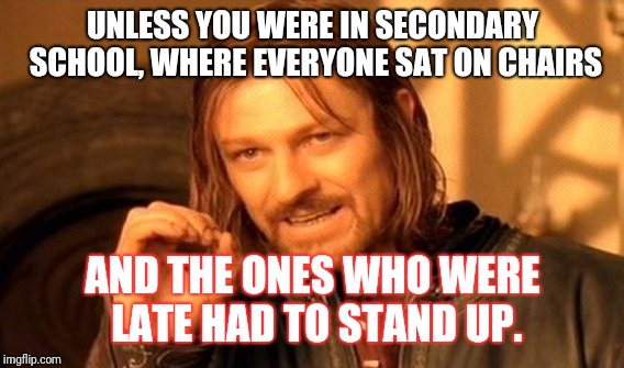 One Does Not Simply Meme | UNLESS YOU WERE IN SECONDARY SCHOOL, WHERE EVERYONE SAT ON CHAIRS AND THE ONES WHO WERE LATE HAD TO STAND UP. | image tagged in memes,one does not simply | made w/ Imgflip meme maker