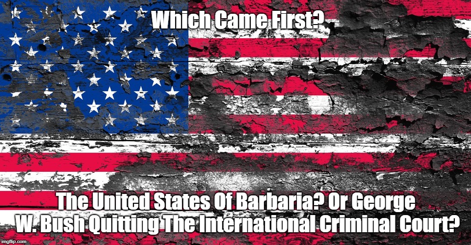 Which Came First? The United States Of Barbaria? Or George W. Bush Quitting The International Criminal Court? | made w/ Imgflip meme maker