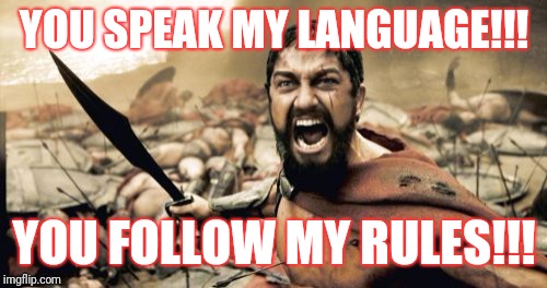 Sparta Leonidas Meme | YOU SPEAK MY LANGUAGE!!! YOU FOLLOW MY RULES!!! | image tagged in memes,sparta leonidas | made w/ Imgflip meme maker