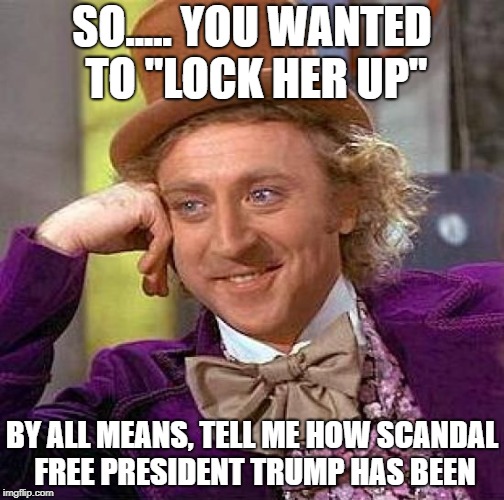 Creepy Condescending Wonka Meme | SO..... YOU WANTED TO "LOCK HER UP"; BY ALL MEANS, TELL ME HOW SCANDAL FREE PRESIDENT TRUMP HAS BEEN | image tagged in memes,creepy condescending wonka | made w/ Imgflip meme maker