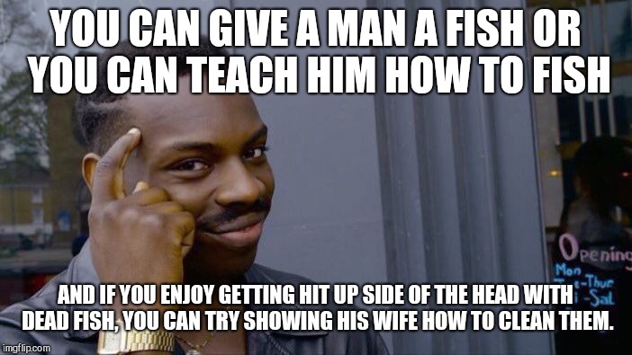 Roll Safe Think About It | YOU CAN GIVE A MAN A FISH OR YOU CAN TEACH HIM HOW TO FISH; AND IF YOU ENJOY GETTING HIT UP SIDE OF THE HEAD WITH DEAD FISH, YOU CAN TRY SHOWING HIS WIFE HOW TO CLEAN THEM. | image tagged in memes,roll safe think about it,advise | made w/ Imgflip meme maker
