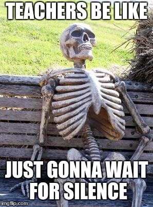 Waiting Skeleton Meme | TEACHERS BE LIKE; JUST GONNA WAIT FOR SILENCE | image tagged in memes,waiting skeleton | made w/ Imgflip meme maker